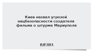 Киев назвал угрозой нацбезопасности создателя фильма о штурме Мариуполя