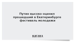 Путин высоко оценил прошедший в Екатеринбурге фестиваль молодежи