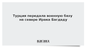 Турция передала военную базу на севере Ирака Багдаду