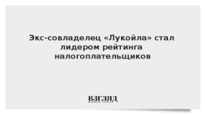 Экс-совладелец «Лукойла» стал лидером рейтинга налогоплательщиков