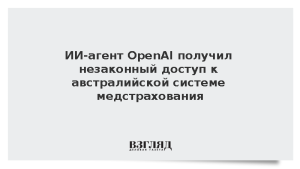 ИИ-агент OpenAI получил незаконный доступ к австралийской системе медстрахования