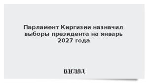 Парламент Киргизии назначил выборы президента на январь 2027 года