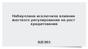 Набиуллина исключила влияние жесткого регулирования на рост кредитования