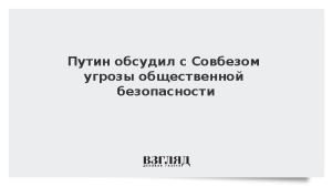 Путин обсудил с Совбезом угрозы общественной безопасности