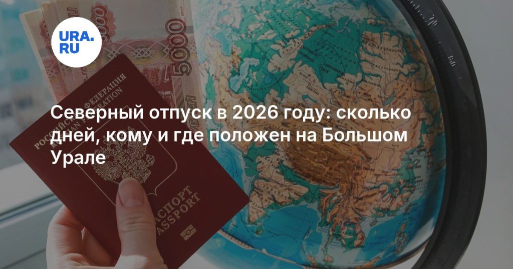 Северный отпуск в 2026 году: сколько дней, кому и где положен на Большом Урале