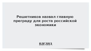 Решетников назвал главную преграду для роста российской экономики