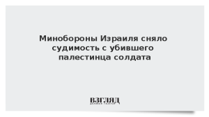 Минобороны Израиля сняло судимость с убившего палестинца солдата