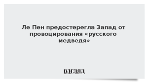 Ле Пен предостерегла Запад от провоцирования «русского медведя»