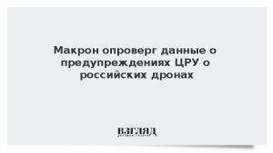 Макрон опроверг данные о предупреждениях ЦРУ о российских дронах