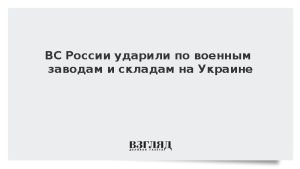ВС России ударили по военным заводам и складам на Украине