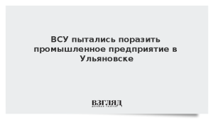 ВСУ пытались поразить промышленное предприятие в Ульяновске