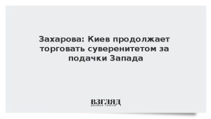 Захарова: Киев продолжает торговать суверенитетом за подачки Запада