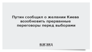 Путин сообщил о желании Киева возобновить прерванные переговоры перед выборами