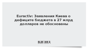 Euractiv: Заявления Киева о дефиците бюджета в 27 млрд долларов не обоснованы