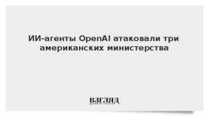 ИИ-агенты OpenAI атаковали три американских министерства