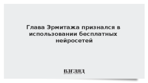 Глава Эрмитажа признался в использовании бесплатных нейросетей