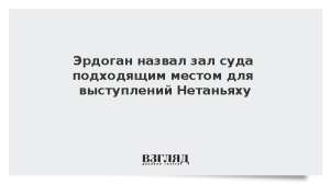 Эрдоган назвал зал суда подходящим местом для выступлений Нетаньяху