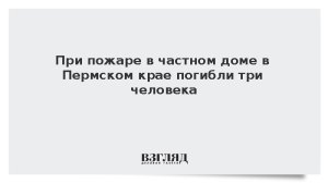 При пожаре в частном доме в Пермском крае погибли три человека