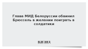 Глава МИД Белоруссии обвинил Брюссель в желании поиграть в солдатики