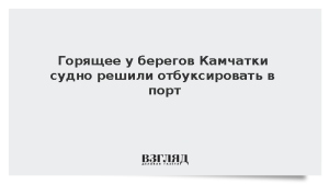 Горящее у берегов Камчатки судно решили отбуксировать в порт