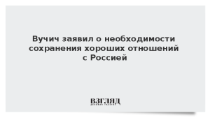 Вучич заявил о необходимости сохранения хороших отношений с Россией