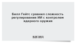 Билл Гейтс сравнил сложность регулирования ИИ с контролем ядерного оружия