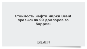 Стоимость нефти марки Brent превысила 99 долларов за баррель