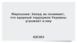 Мирошник: Запад не понимает, что ядерный терроризм Украины угрожает и ему