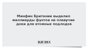 Минфин Британии выделил миллиарды фунтов на плавучие доки для атомных подлодок