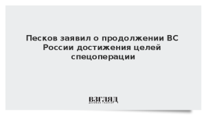 Песков заявил о продолжении ВС России достижения целей спецоперации