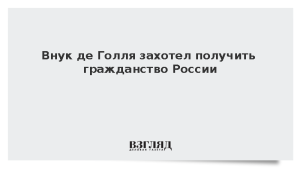 Внук де Голля захотел получить гражданство России