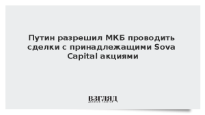Путин разрешил МКБ проводить сделки с принадлежащими Sova Capital акциями