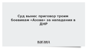 Суд вынес приговор троим боевикам «Азова» за нападения в ДНР