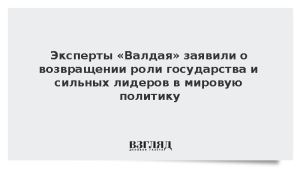 Эксперты «Валдая» заявили о возвращении роли государства и сильных лидеров в мировую политику