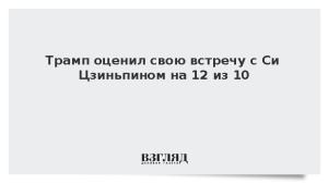 Трамп оценил свою встречу с Си Цзиньпином на 12 из 10