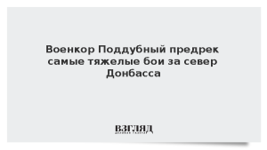 Военкор Поддубный предрек самые тяжелые бои за север Донбасса