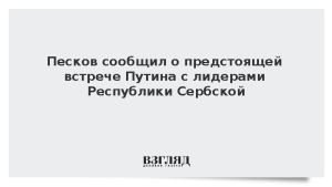 Песков сообщил о предстоящей встрече Путина с лидерами Республики Сербской