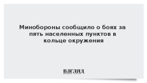 Минобороны сообщило о боях за пять населенных пунктов в кольце окружения