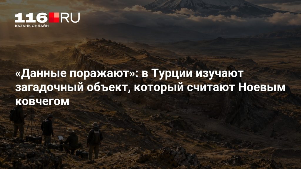 «Данные поражают»: в Турции изучают загадочный объект, который считают Ноевым ковчегом