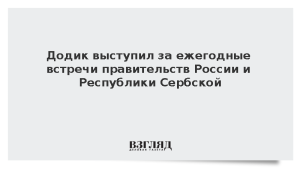 Додик выступил за ежегодные встречи правительств России и Республики Сербской