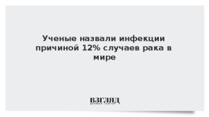 Ученые назвали инфекции причиной 12% случаев рака в мире