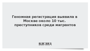 Геномная регистрация выявила в Москве около 10 тыс. преступников среди мигрантов