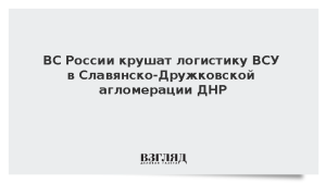 ВС России крушат логистику ВСУ в Славянско-Дружковской агломерации ДНР