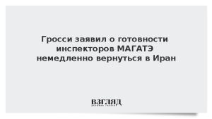Гросси заявил о готовности инспекторов МАГАТЭ немедленно вернуться в Иран