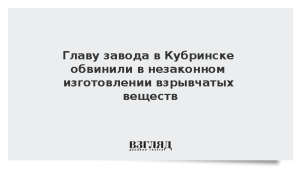Главу завода в Кубринске обвинили в незаконном изготовлении взрывчатых веществ