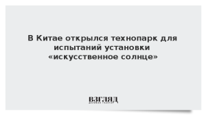 В Китае открылся технопарк для испытаний установки «искусственное солнце»