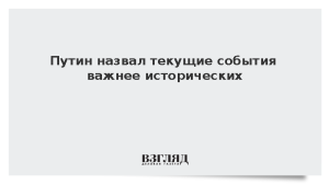 Путин назвал текущие события важнее исторических