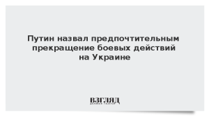 Путин назвал предпочтительным прекращение боевых действий на Украине