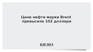 Цена нефти марки Brent превысила 102 доллара