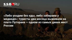 «Либо уходим без еды, либо забираем у медведя»: туристы два месяца выживали на плато Путорана — одном из самых диких мест России
